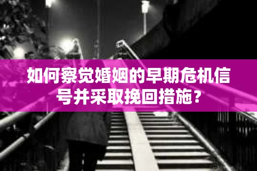 如何察觉婚姻的早期危机信号并采取挽回措施？