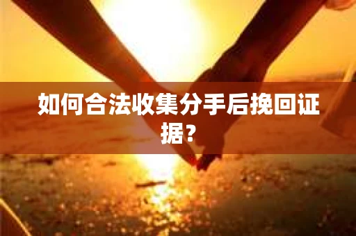 如何合法收集分手后挽回证据？
