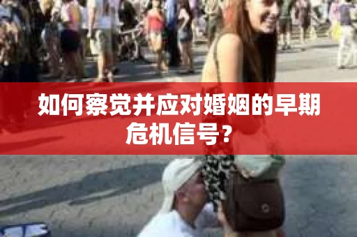 如何察觉并应对婚姻的早期危机信号？