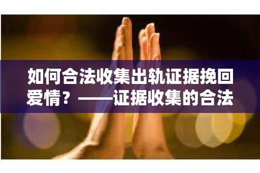 如何合法收集出轨证据挽回爱情？——证据收集的合法性与有效性解析