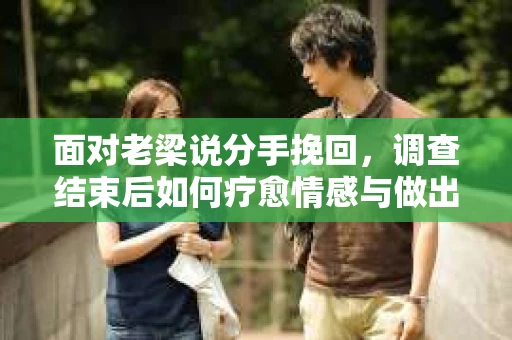 面对老梁说分手挽回，调查结束后如何疗愈情感与做出人生决策？