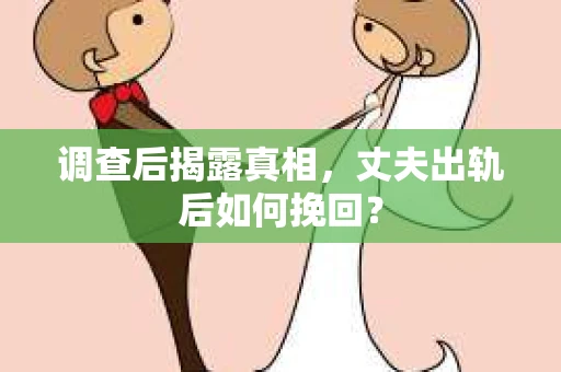 调查后揭露真相，丈夫出轨后如何挽回？