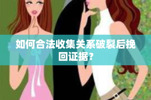 如何合法收集关系破裂后挽回证据？