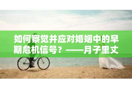 如何察觉并应对婚姻中的早期危机信号？——月子里丈夫出轨后的挽回策略