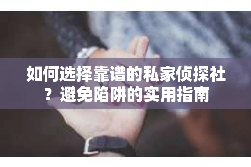 如何选择靠谱的私家侦探社？避免陷阱的实用指南