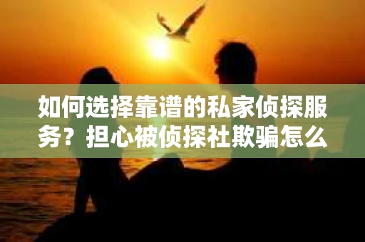 如何选择靠谱的私家侦探服务？担心被侦探社欺骗怎么办？