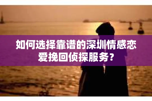 如何选择靠谱的深圳情感恋爱挽回侦探服务？