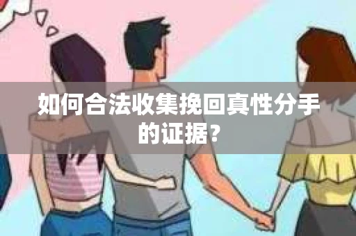 如何合法收集挽回真性分手的证据？