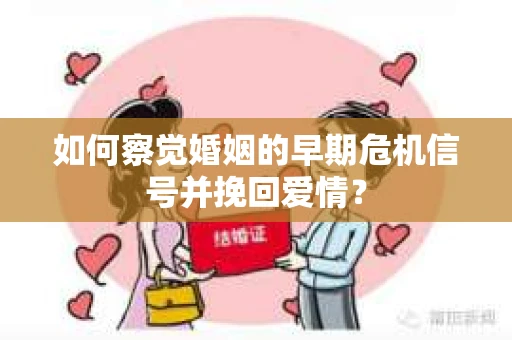 如何察觉婚姻的早期危机信号并挽回爱情？