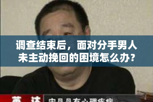 调查结束后,面对分手男人未主动挽回的困境怎么办? 调查结束后,面对分手男人未主动挽回的困境怎么办?