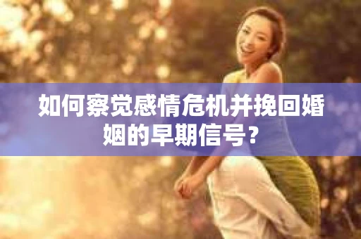 如何察觉感情危机并挽回婚姻的早期信号？