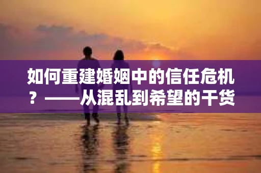 如何重建婚姻中的信任危机？——从混乱到希望的干货指南