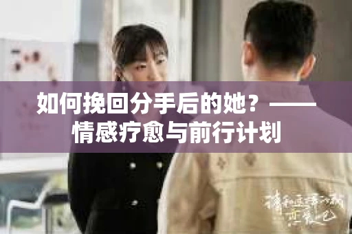 如何挽回分手后的她？——情感疗愈与前行计划