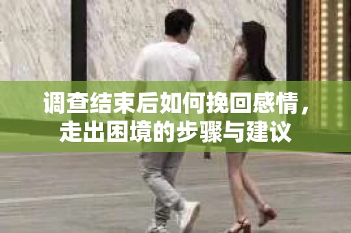 调查结束后如何挽回感情，走出困境的步骤与建议
