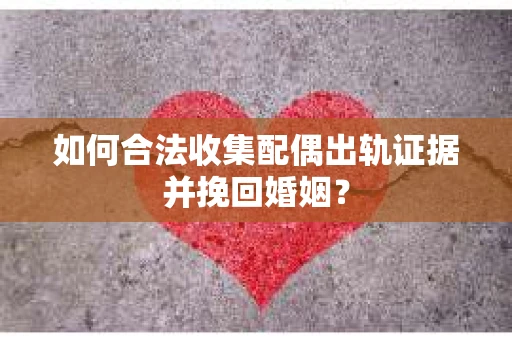 如何合法收集配偶出轨证据并挽回婚姻？