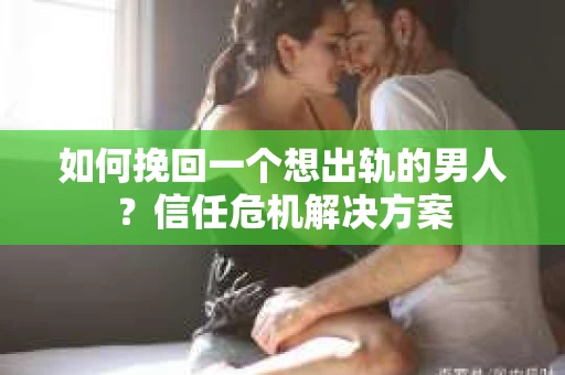 如何挽回一个想出轨的男人？信任危机解决方案