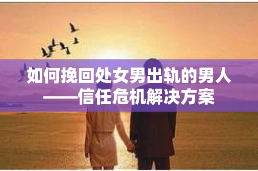 如何挽回处女男出轨的男人——信任危机解决方案