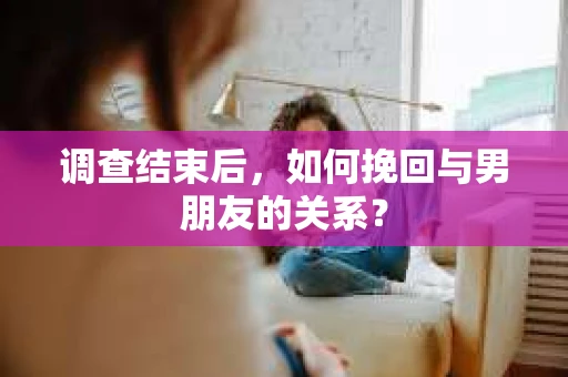 调查结束后，如何挽回与男朋友的关系？