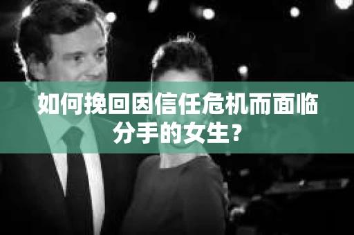 如何挽回因信任危机而面临分手的女生？