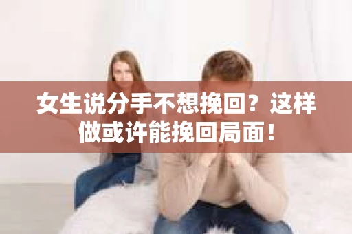 女生说分手不想挽回？这样做或许能挽回局面！