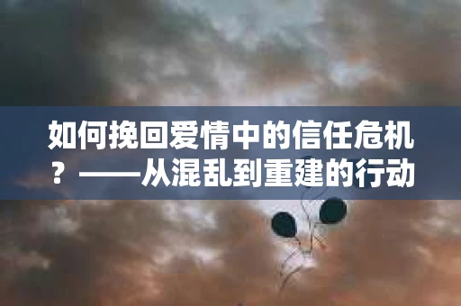 如何挽回爱情中的信任危机？——从混乱到重建的行动指南