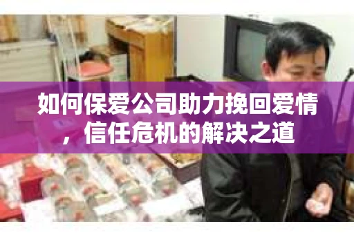 如何保爱公司助力挽回爱情，信任危机的解决之道