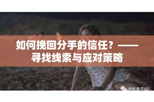 如何挽回分手的信任？——寻找线索与应对策略