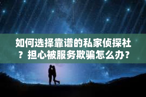如何选择靠谱的私家侦探社？担心被服务欺骗怎么办？