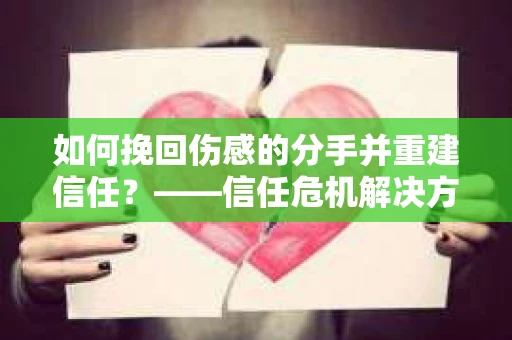 如何挽回伤感的分手并重建信任？——信任危机解决方案
