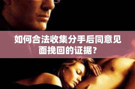 如何合法收集分手后同意见面挽回的证据？