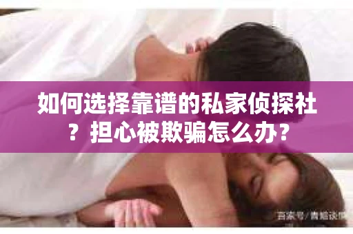 如何选择靠谱的私家侦探社？担心被欺骗怎么办？