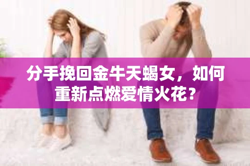 分手挽回金牛天蝎女，如何重新点燃爱情火花？