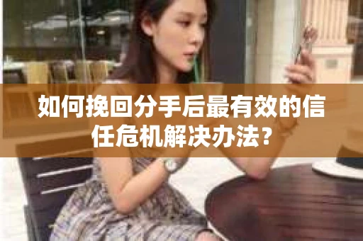 如何挽回分手后最有效的信任危机解决办法？