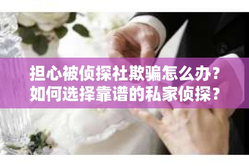 担心被侦探社欺骗怎么办？如何选择靠谱的私家侦探？