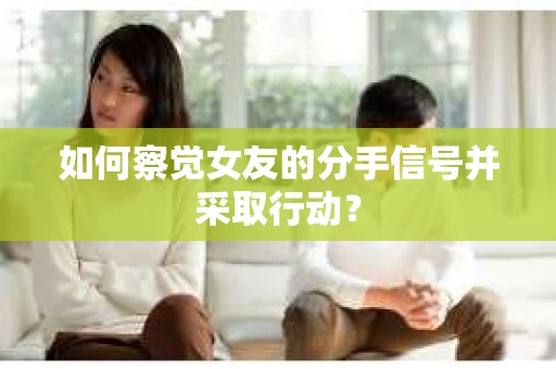如何察觉女友的分手信号并采取行动？