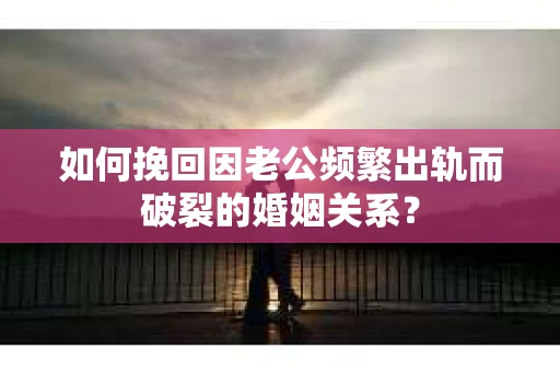 如何挽回因老公频繁出轨而破裂的婚姻关系? 如何挽回因老公频繁出轨而破裂的婚姻关系?