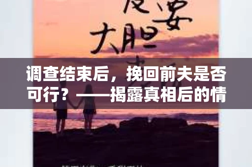 调查结束后，挽回前夫是否可行？——揭露真相后的情感疗愈与人生决策