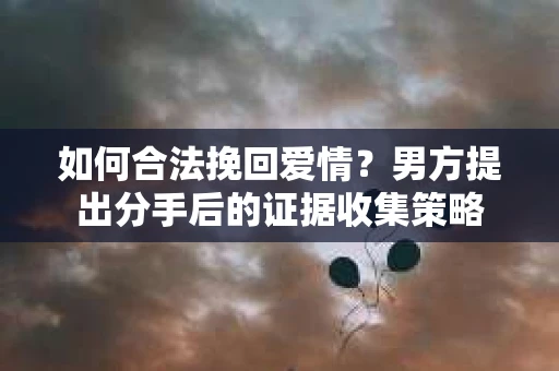 如何合法挽回爱情？男方提出分手后的证据收集策略