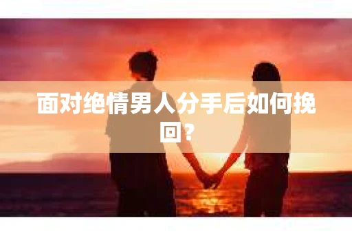 面对绝情男人分手后如何挽回？