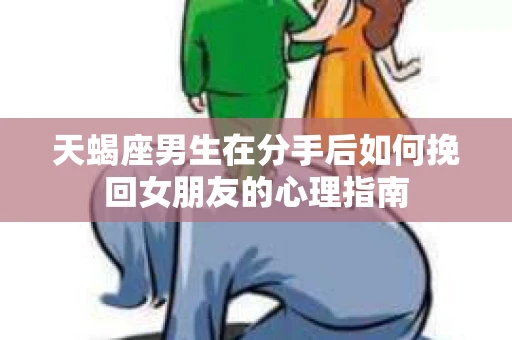 天蝎座男生在分手后如何挽回女朋友的心理指南