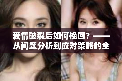 爱情破裂后如何挽回？——从问题分析到应对策略的全面指南