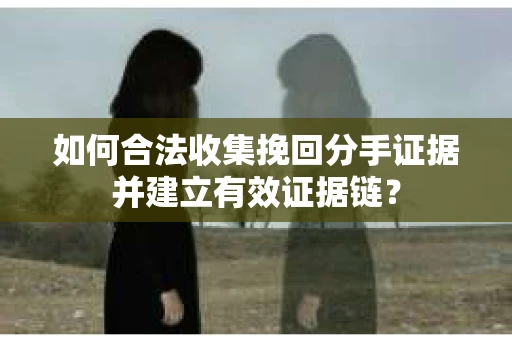 如何合法收集挽回分手证据并建立有效证据链？
