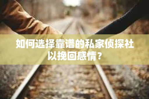 如何选择靠谱的私家侦探社以挽回感情? 如何选择靠谱的私家侦探社以挽回感情?