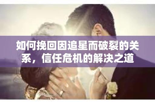 如何挽回因追星而破裂的关系，信任危机的解决之道