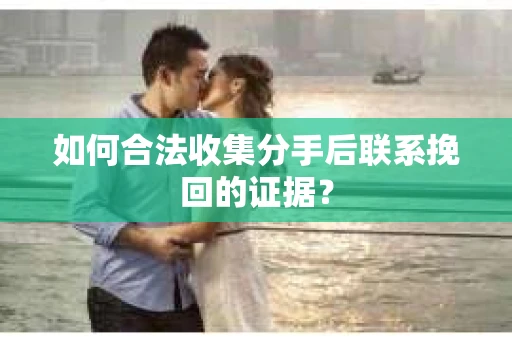 如何合法收集分手后联系挽回的证据？