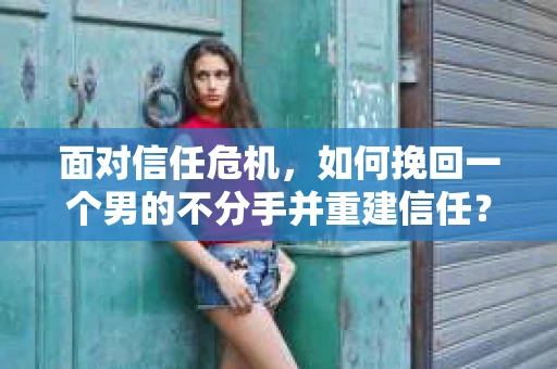 面对信任危机，如何挽回一个男的不分手并重建信任？