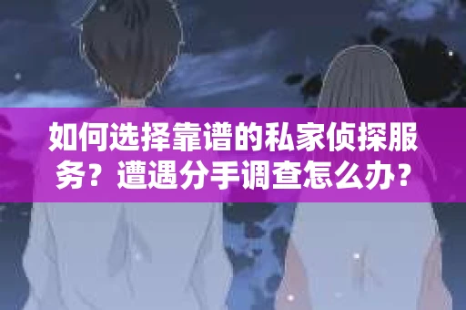 如何选择靠谱的私家侦探服务？遭遇分手调查怎么办？