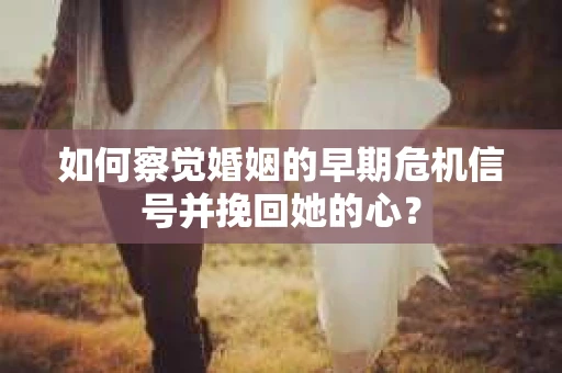 如何察觉婚姻的早期危机信号并挽回她的心？
