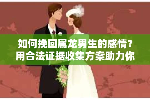如何挽回属龙男生的感情？用合法证据收集方案助力你的努力？