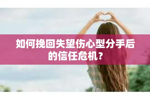 如何挽回失望伤心型分手后的信任危机？